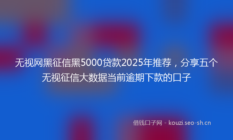 无视网黑征信黑5000贷款2025年推荐，分享五个无视征信大数据当前逾期下款的口子