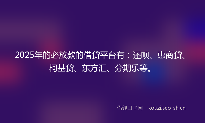 2025年的必放款的借贷平台有：还呗、惠商贷、柯基贷、东方汇、分期乐等。