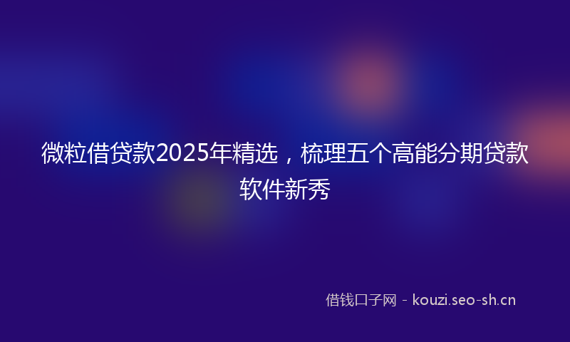 微粒借贷款2025年精选，梳理五个高能分期贷款软件新秀