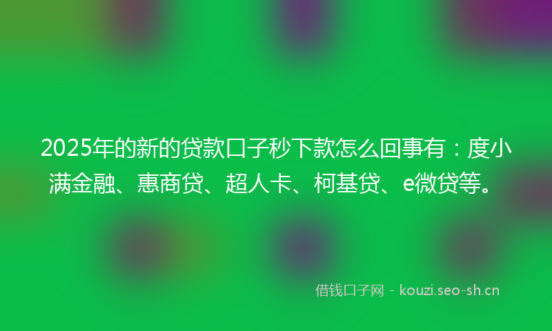 2025年的新的贷款口子秒下款怎么回事有：度小满金融、惠商贷、超人卡、柯基贷、e微贷等。