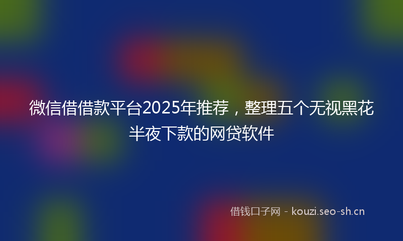微信借借款平台2025年推荐,整理五个无视黑花半夜下款的网贷软件