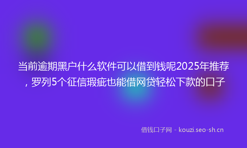 当前逾期黑户什么软件可以借到钱呢2025年推荐，罗列5个征信瑕疵也能借网贷轻松下款的口子