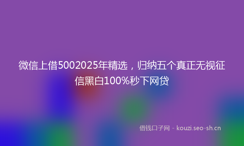 微信上借5002025年精选,归纳五个真正无视征信黑白100%秒下网贷