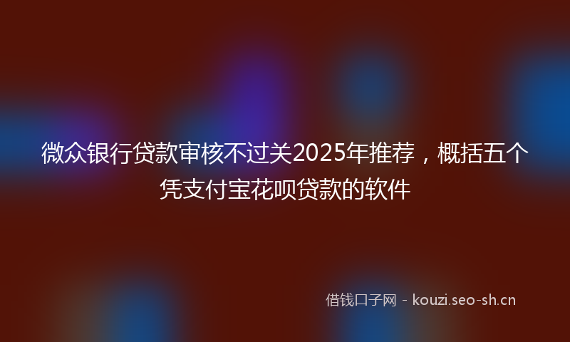微众银行贷款审核不过关2025年推荐，概括五个凭支付宝花呗贷款的软件