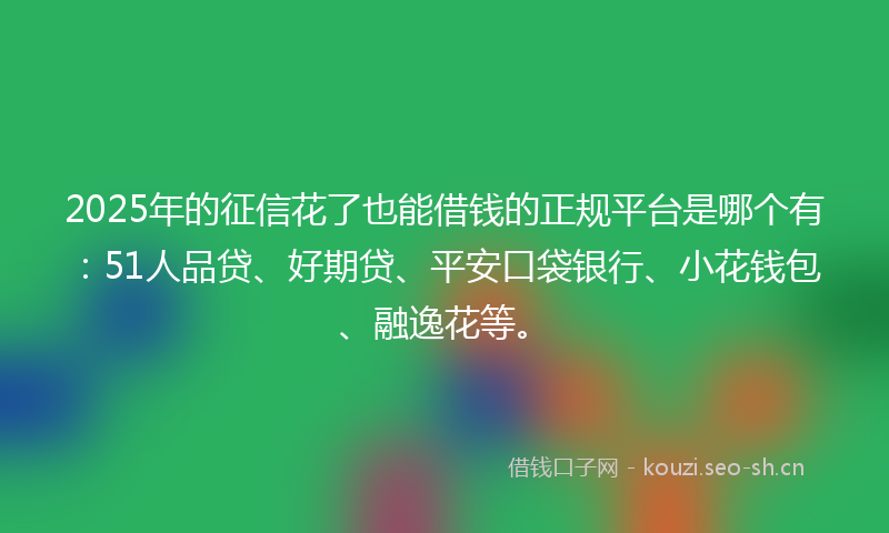 2025年的征信花了也能借钱的正规平台是哪个有：51人品贷、好期贷、平安口袋银行、小花钱包、融逸花等。