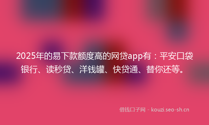 2025年的易下款额度高的网贷app有：平安口袋银行、读秒贷、洋钱罐、快贷通、替你还等。