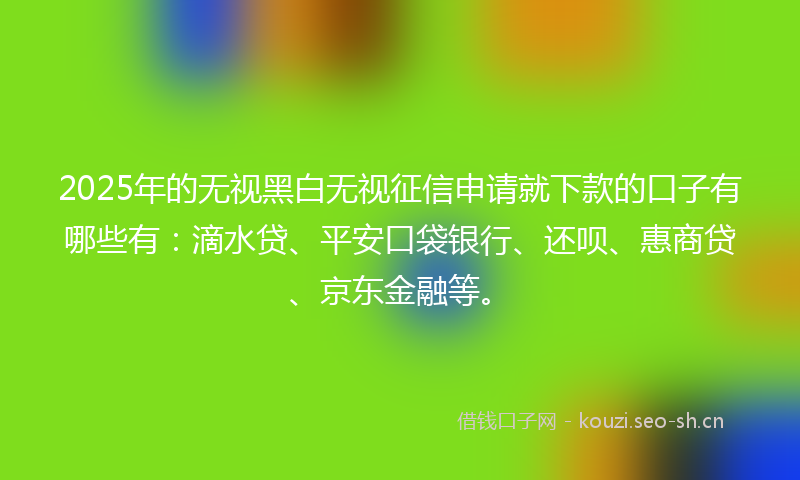 2025年的无视黑白无视征信申请就下款的口子有哪些有：滴水贷、平安口袋银行、还呗、惠商贷、京东金融等。