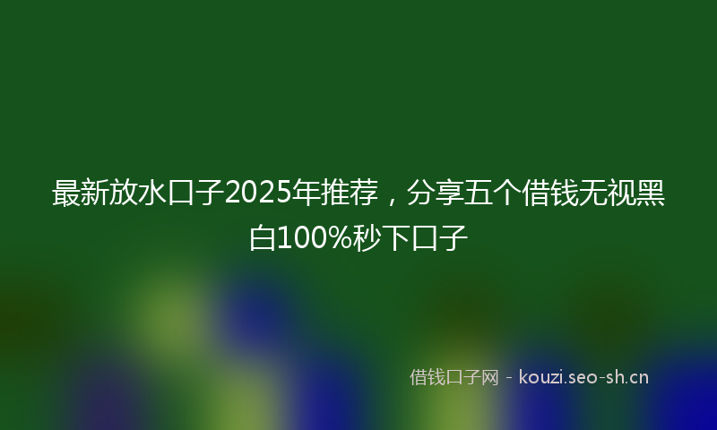 最新放水口子2025年推荐，分享五个借钱无视黑白100%秒下口子