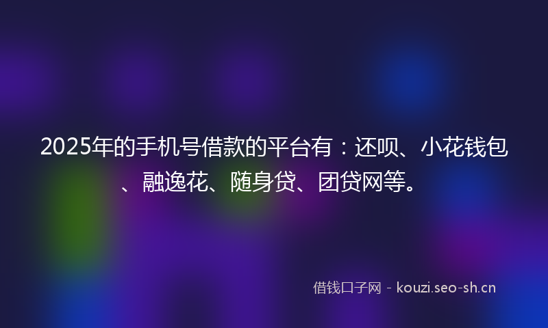 2025年的手机号借款的平台有：还呗、小花钱包、融逸花、随身贷、团贷网等。