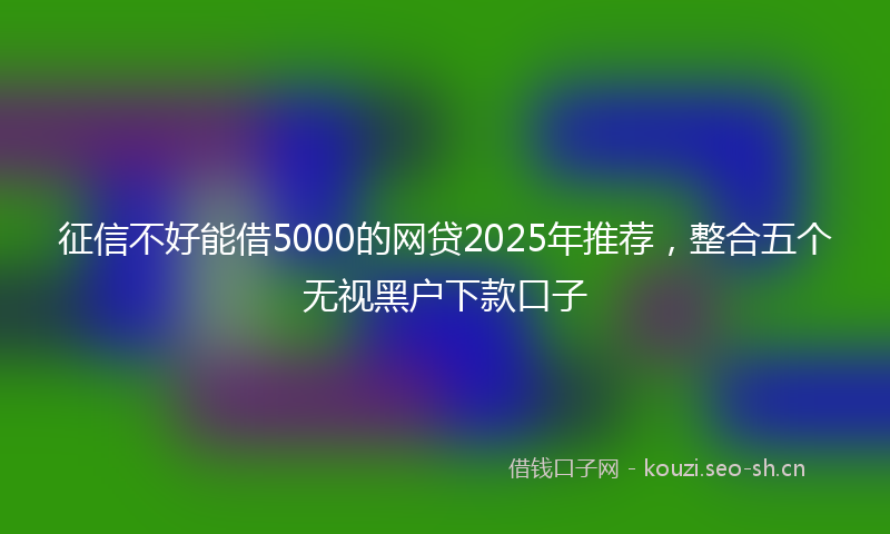 征信不好能借5000的网贷2025年推荐，整合五个无视黑户下款口子