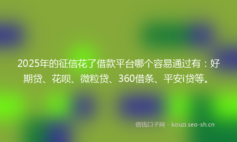 2025年的征信花了借款平台哪个容易通过有：好期贷、花呗、微粒贷、360借条、平安i贷等。