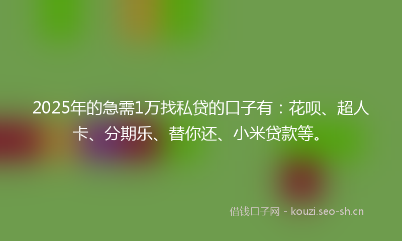 2025年的急需1万找私贷的口子有：花呗、超人卡、分期乐、替你还、小米贷款等。