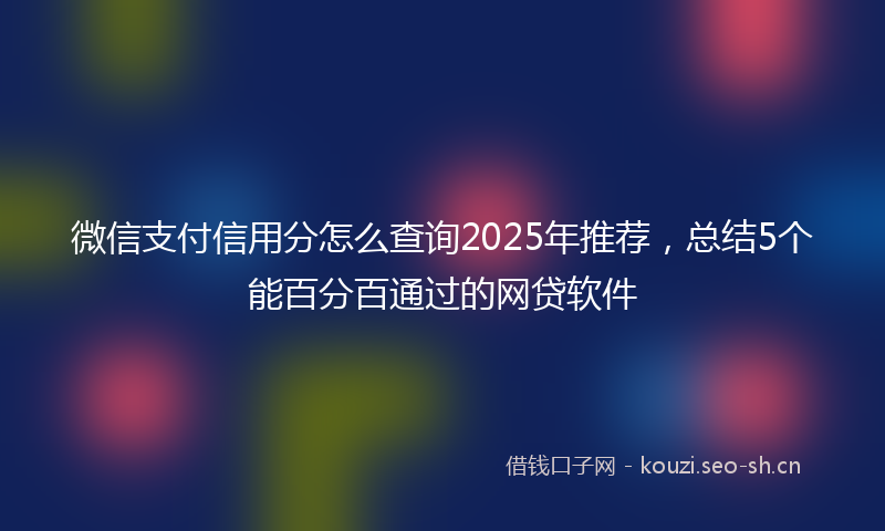 微信支付信用分怎么查询2025年推荐，总结5个能百分百通过的网贷软件