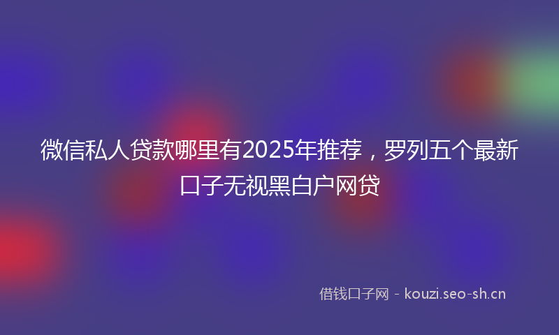 微信私人贷款哪里有2025年推荐，罗列五个最新口子无视黑白户网贷