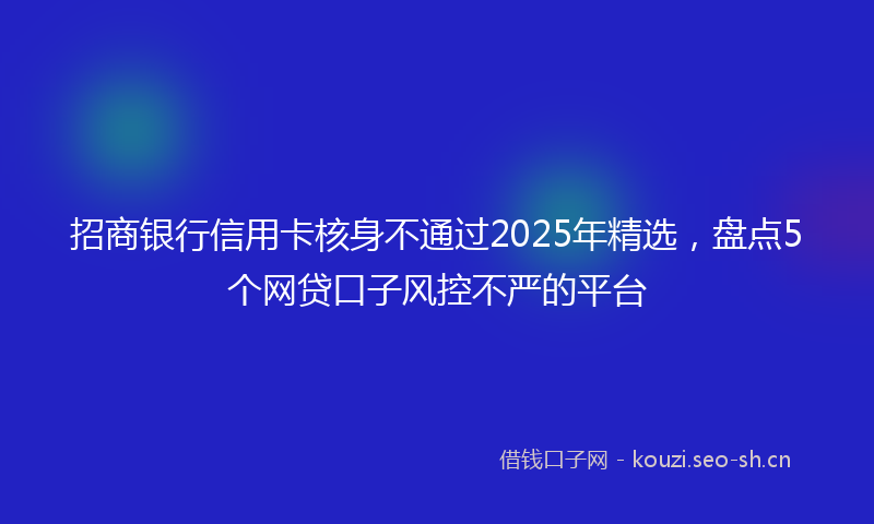 招商银行信用卡核身不通过2025年精选，盘点5个网贷口子风控不严的平台