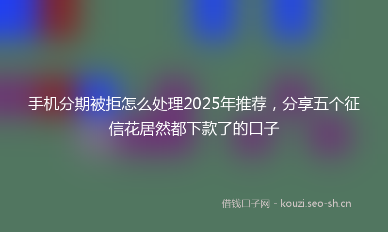 手机分期被拒怎么处理2025年推荐，分享五个征信花居然都下款了的口子