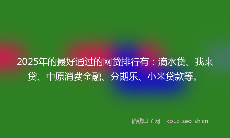 2025年的最好通过的网贷排行有：滴水贷、我来贷、中原消费金融、分期乐、小米贷款等。