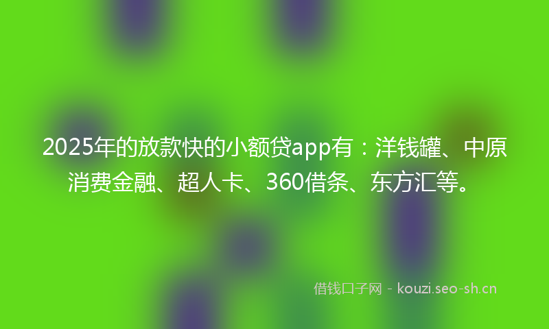 2025年的放款快的小额贷app有：洋钱罐、中原消费金融、超人卡、360借条、东方汇等。
