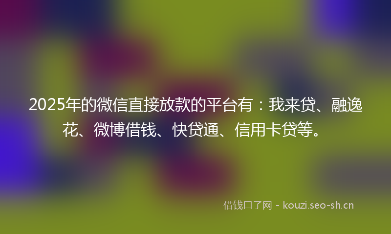 2025年的微信直接放款的平台有：我来贷、融逸花、微博借钱、快贷通、信用卡贷等。
