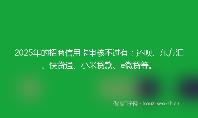 2025年的招商信用卡审核不过有:还呗、东方汇、快贷通、小米贷款、e微贷等。