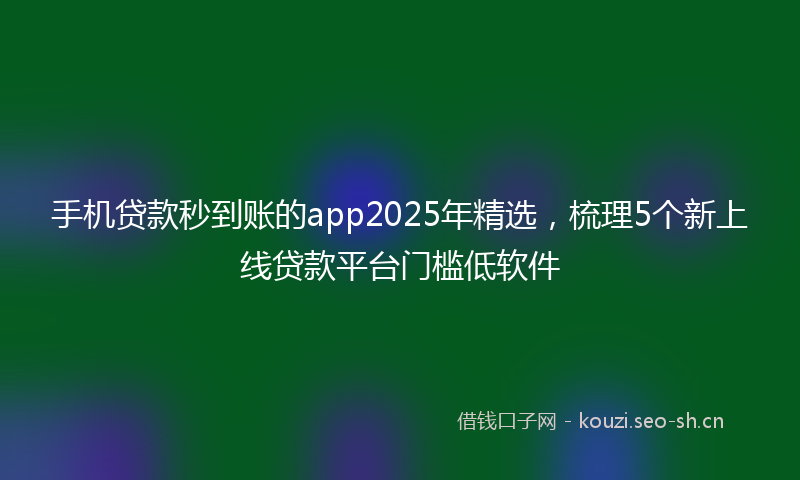 手机贷款秒到账的app2025年精选，梳理5个新上线贷款平台门槛低软件