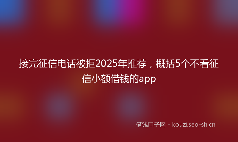 接完征信电话被拒2025年推荐,概括5个不看征信小额借钱的app