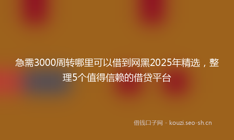 急需3000周转哪里可以借到网黑2025年精选，整理5个值得信赖的借贷平台
