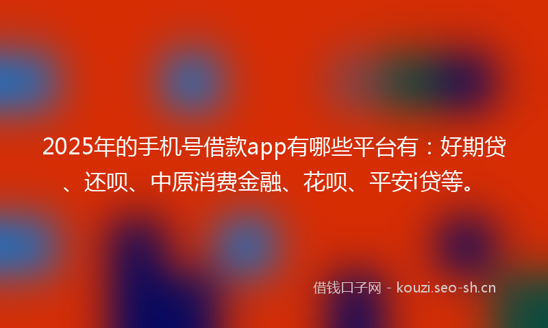 2025年的手机号借款app有哪些平台有：好期贷、还呗、中原消费金融、花呗、平安i贷等。