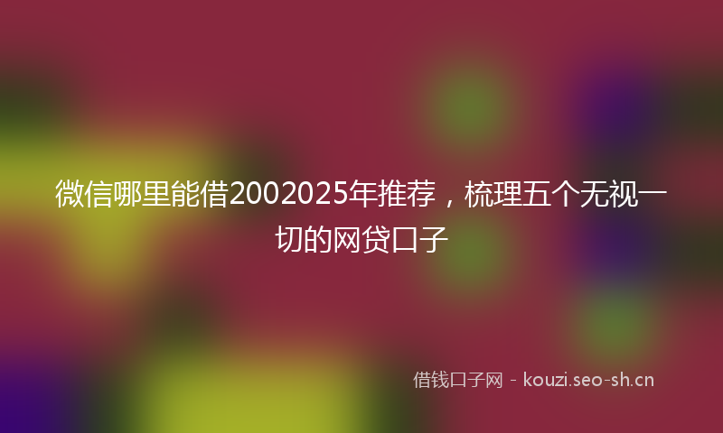 微信哪里能借2002025年推荐，梳理五个无视一切的网贷口子