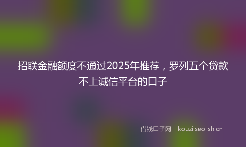 招联金融额度不通过2025年推荐，罗列五个贷款不上诚信平台的口子