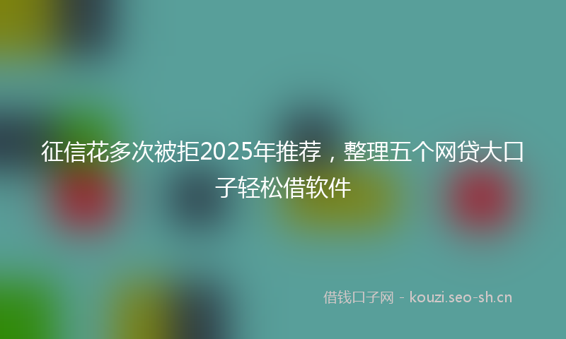 征信花多次被拒2025年推荐，整理五个网贷大口子轻松借软件