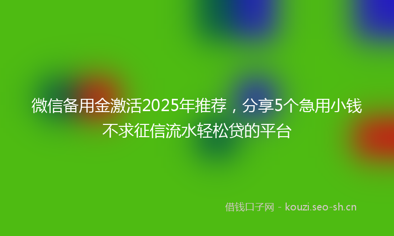 微信备用金激活2025年推荐,分享5个急用小钱不求征信流水轻松贷的平台