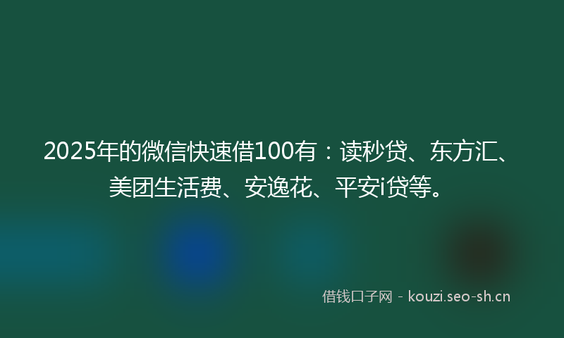 2025年的微信快速借100有：读秒贷、东方汇、美团生活费、安逸花、平安i贷等。