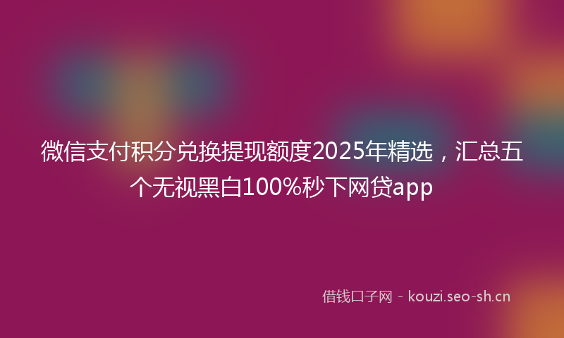 微信支付积分兑换提现额度2025年精选，汇总五个无视黑白100%秒下网贷app