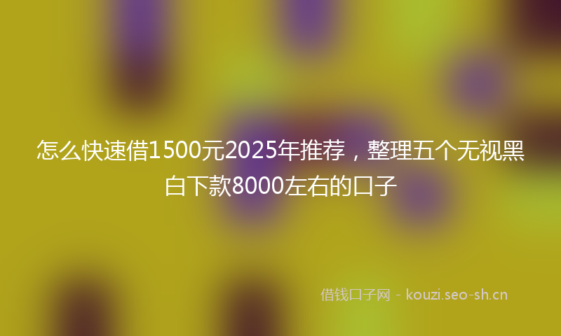 怎么快速借1500元2025年推荐，整理五个无视黑白下款8000左右的口子