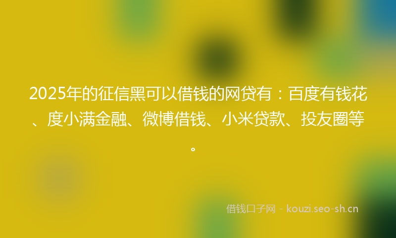 2025年的征信黑可以借钱的网贷有：百度有钱花、度小满金融、微博借钱、小米贷款、投友圈等。