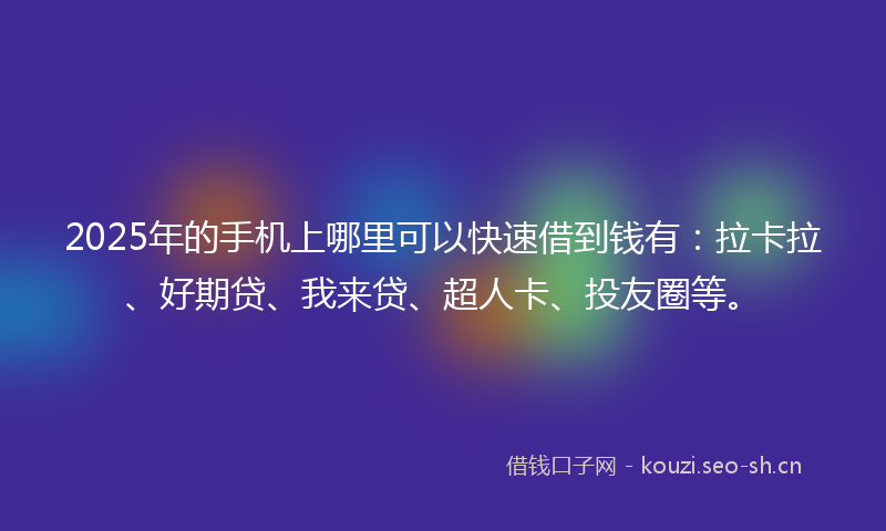 2025年的手机上哪里可以快速借到钱有：拉卡拉、好期贷、我来贷、超人卡、投友圈等。