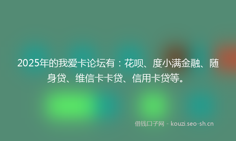 2025年的我爱卡论坛有：花呗、度小满金融、随身贷、维信卡卡贷、信用卡贷等。