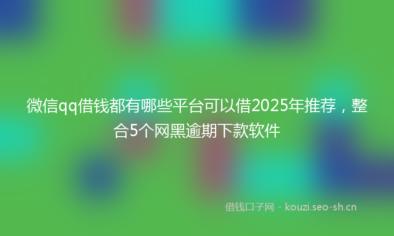 微信qq借钱都有哪些平台可以借2025年推荐，整合5个网黑逾期下款软件