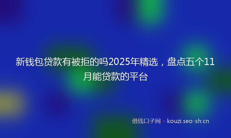 新钱包贷款有被拒的吗2025年精选，盘点五个11月能贷款的平台