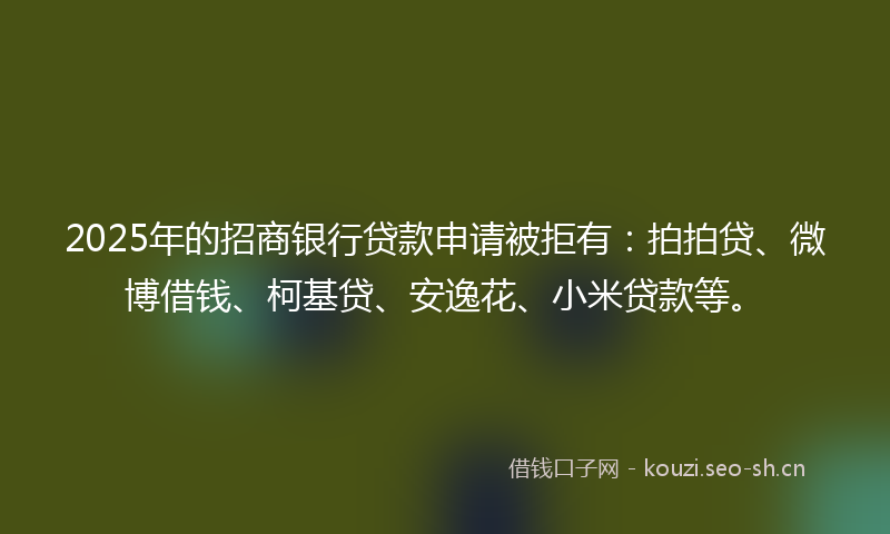 2025年的招商银行贷款申请被拒有:拍拍贷、微博借钱、柯基贷、安逸花、小米贷款等。