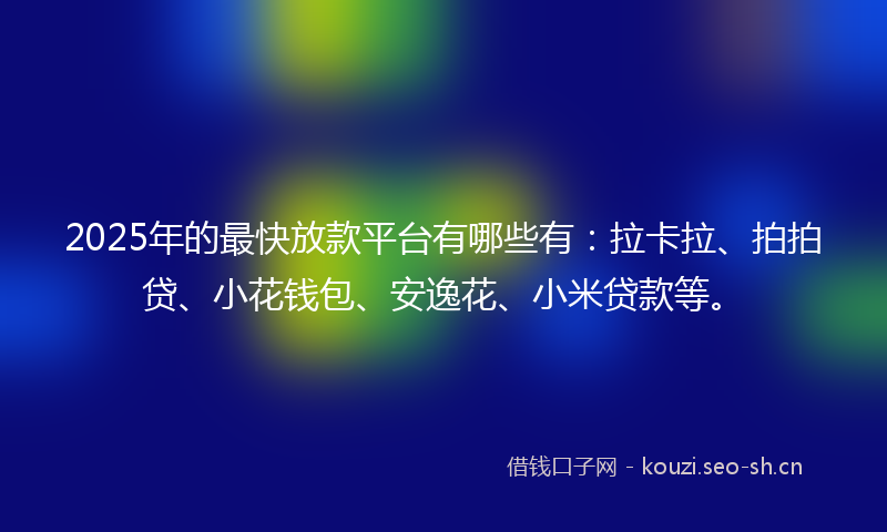 2025年的最快放款平台有哪些有：拉卡拉、拍拍贷、小花钱包、安逸花、小米贷款等。