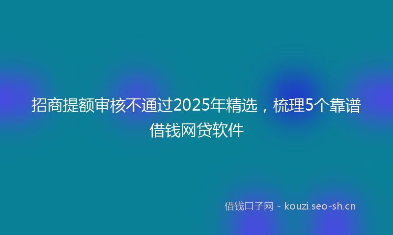 招商提额审核不通过2025年精选，梳理5个靠谱借钱网贷软件