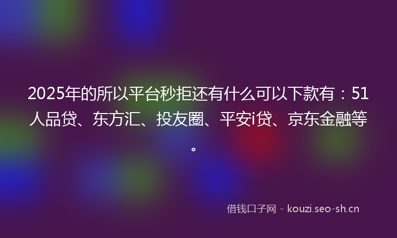 2025年的所以平台秒拒还有什么可以下款有：51人品贷、东方汇、投友圈、平安i贷、京东金融等。