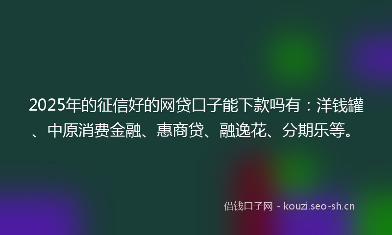 2025年的征信好的网贷口子能下款吗有：洋钱罐、中原消费金融、惠商贷、融逸花、分期乐等。