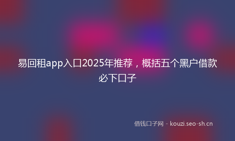 易回租app入口2025年推荐，概括五个黑户借款必下口子