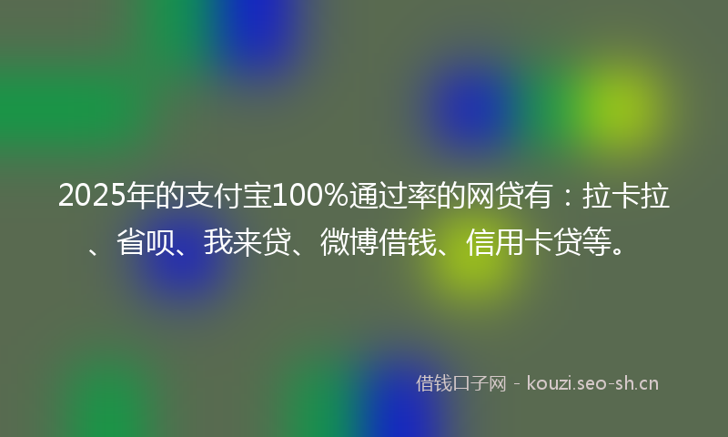 2025年的支付宝100%通过率的网贷有：拉卡拉、省呗、我来贷、微博借钱、信用卡贷等。