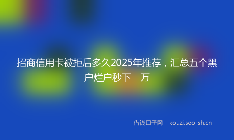 招商信用卡被拒后多久2025年推荐，汇总五个黑户烂户秒下一万