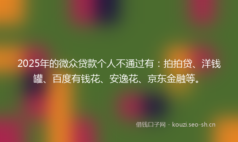 2025年的微众贷款个人不通过有:拍拍贷、洋钱罐、百度有钱花、安逸花、京东金融等。