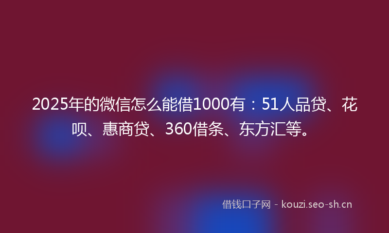 2025年的微信怎么能借1000有：51人品贷、花呗、惠商贷、360借条、东方汇等。